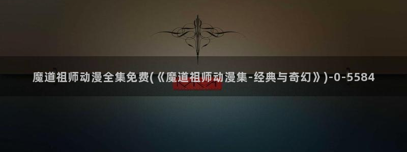 星星动漫网：魔道祖师动漫全集免费(《魔道祖师动漫集-经典与奇幻》)